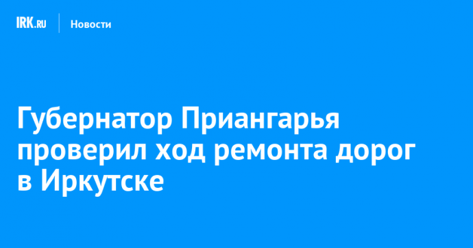 Губернатор Приангарья проверил ход ремонта дорог в Иркутске