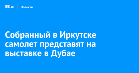Собранный в Иркутске самолет представят на выставке в Дубае