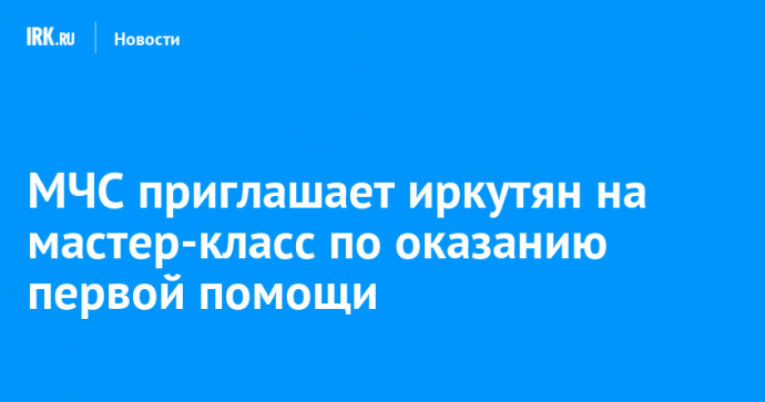 МЧС приглашает иркутян на мастер-класс по оказанию первой помощи
