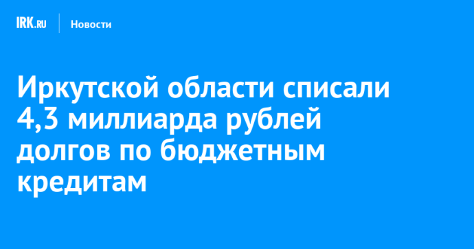 Иркутской области списали 4,3 миллиарда рублей долгов по бюджетным кредитам