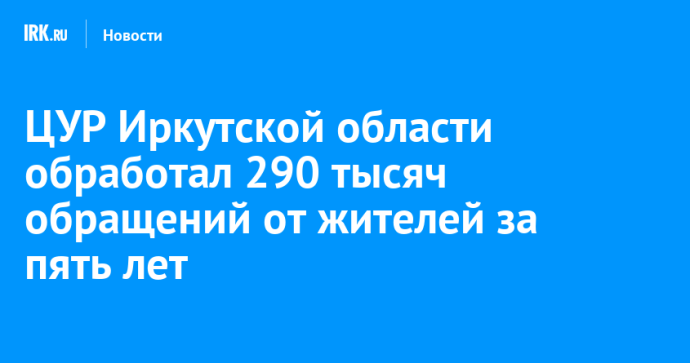 ЦУР Иркутской области обработал 290 тысяч обращений от жителей за пять лет ЦУР Иркутской области обработал 290 тысяч обращений от жителей за пять лет