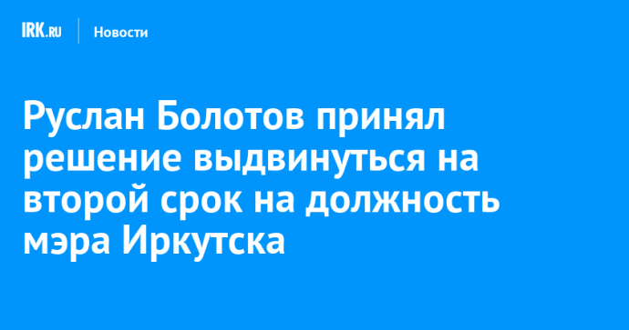 Руслан Болотов принял решение выдвинуться на второй срок на должность мэра Иркутска
