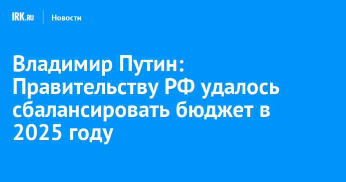 Владимир Путин: Правительству РФ удалось сбалансировать бюджет в 2025 году