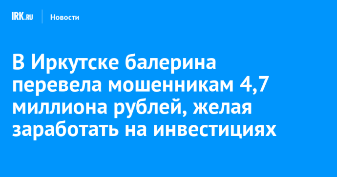 В Иркутске балерина перевела мошенникам 4,7 миллиона рублей, желая заработать на инвестициях