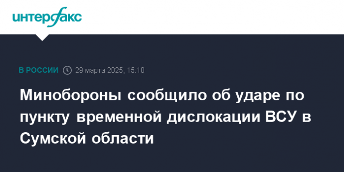 Минобороны сообщило об ударе по пункту временной дислокации ВСУ в Сумской области