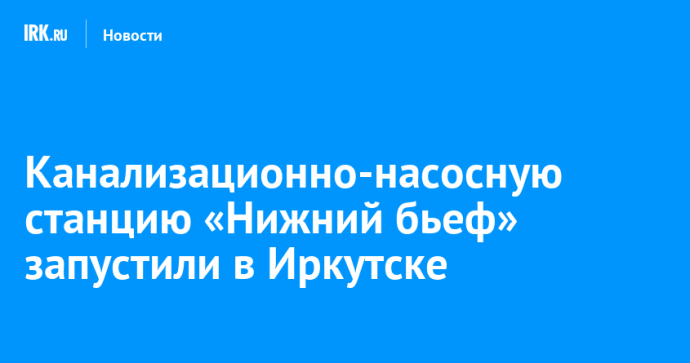 Канализационно-насосную станцию «Нижний бьеф» запустили в Иркутске