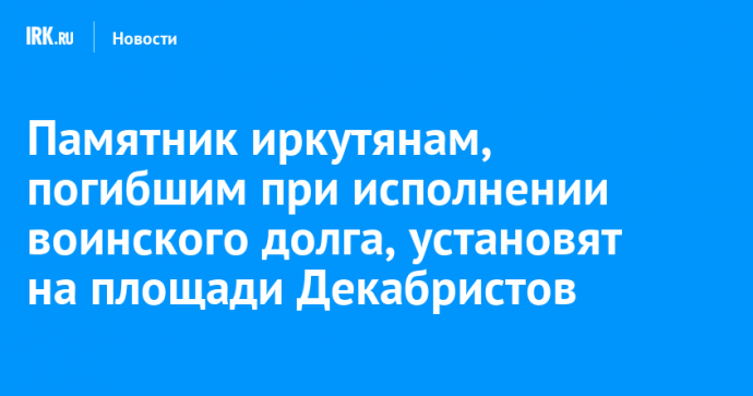 Памятник иркутянам, погибшим при исполнении воинского долга, установят на площади Декабристов