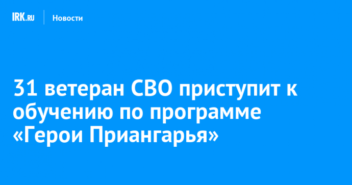 31 ветеран СВО приступит к обучению по программе «Герои Приангарья»