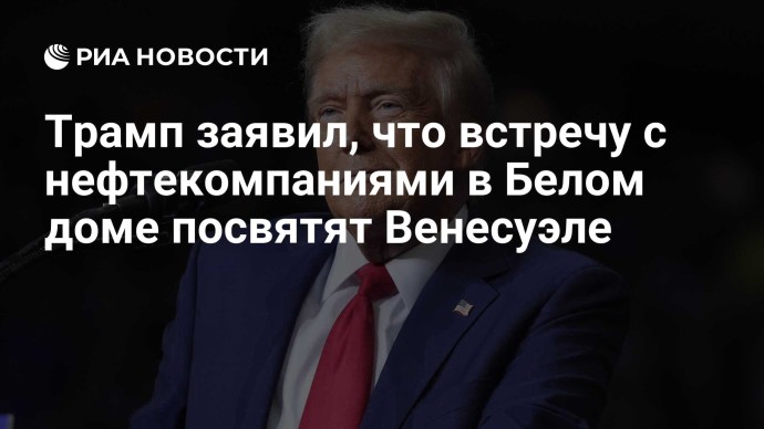 Трамп заявил, что встречу с нефтекомпаниями в Белом доме посвятят Венесуэле