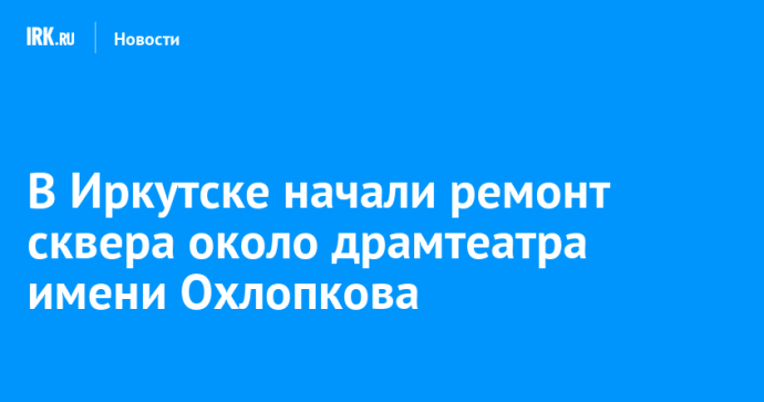 В Иркутске начали ремонт сквера около драмтеатра имени Охлопкова