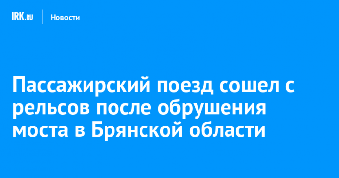 Пассажирский поезд сошел с рельсов после обрушения моста в Брянской области
