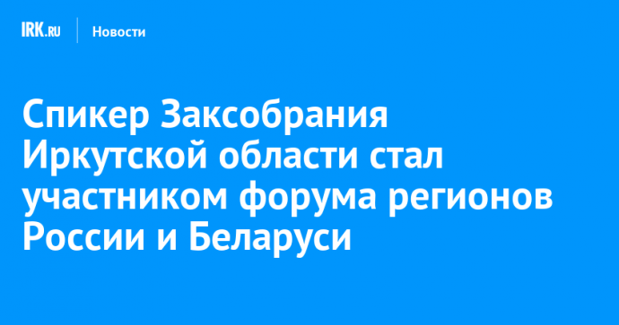 Спикер Заксобрания Иркутской области стал участником форума регионов России и Беларуси