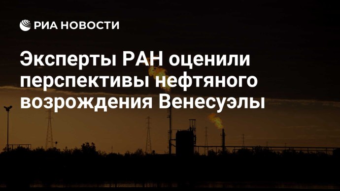 Эксперты РАН оценили перспективы нефтяного возрождения Венесуэлы