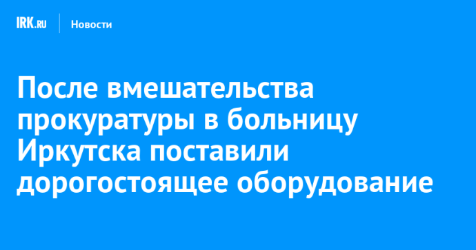 После вмешательства прокуратуры в больницу Иркутска поставили дорогостоящее оборудование