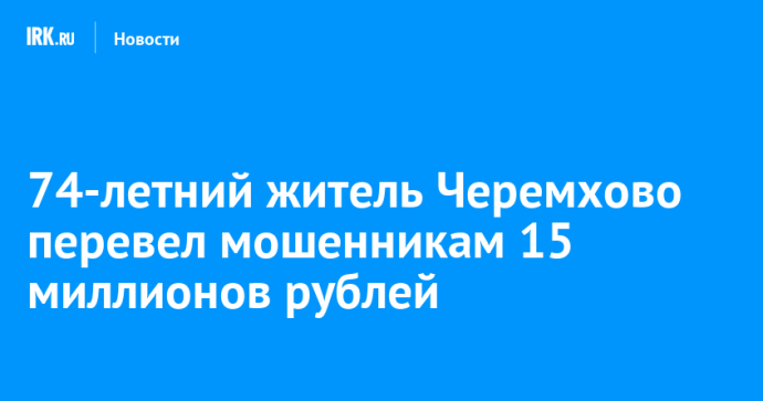 74-летний житель Черемхово перевел мошенникам 15 миллионов рублей