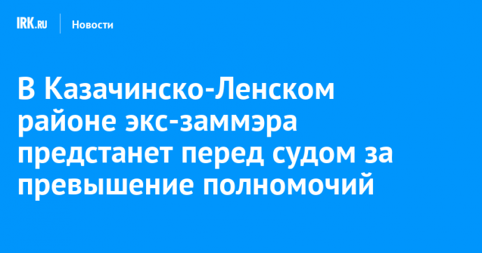 В Казачинско-Ленском районе экс-заммэра предстанет перед судом за превышение полномочий