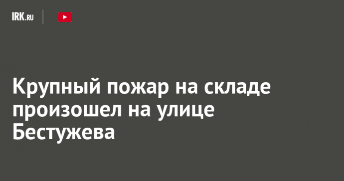 На улице Бестужева в Иркутске произошел крупный пожар на складе