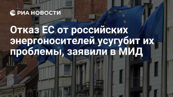 Отказ ЕС от российских энергоносителей усугубит их проблемы, заявили в МИД