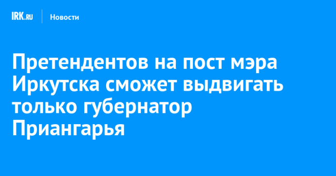 Претендентов на пост мэра Иркутска сможет выдвигать только губернатор Приангарья