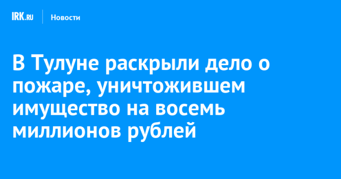 В Тулуне раскрыли дело о пожаре, уничтожившем имущество на восемь миллионов рублей