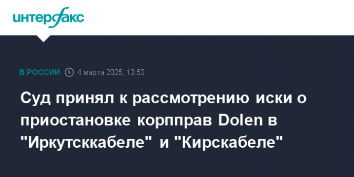 Суд принял к рассмотрению иски о приостановке корпправ Dolen в "Иркутсккабеле" и "Кирскабеле"