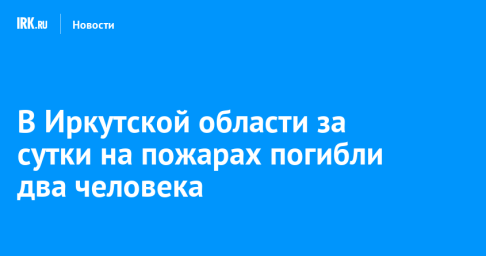 В Иркутской области за сутки на пожарах погибли два человека