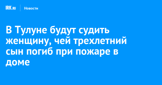 В Тулуне будут судить женщину, чей трехлетний сын погиб при пожаре в доме