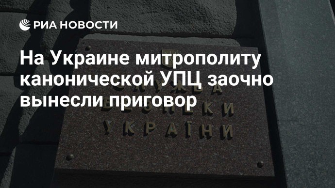На Украине митрополиту канонической УПЦ заочно вынесли приговор