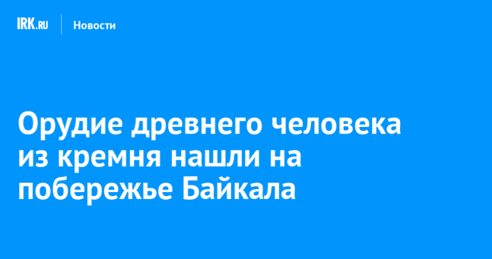 Орудие древнего человека из кремня нашли на побережье Байкала