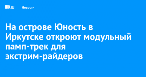 На острове Юность в Иркутске откроют модульный памп-трек для экстрим-райдеров