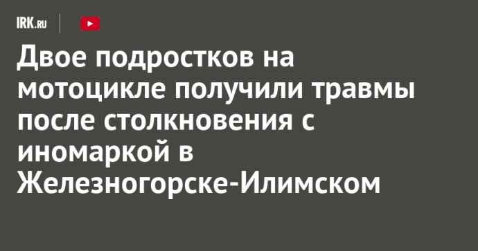 Двое подростков на мотоцикле получили травмы после столкновения с иномаркой в Железногорске-Илимском