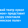 Иркутский театр кукол «Аистёнок» представит премьеру спектакля «Материнское поле»