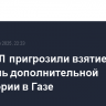 В ЦАХАЛ пригрозили взятием под контроль дополнительной территории в Газе