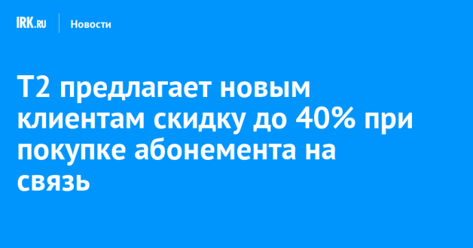 T2 предлагает новым клиентам скидку до 40% при покупке абонемента на связь