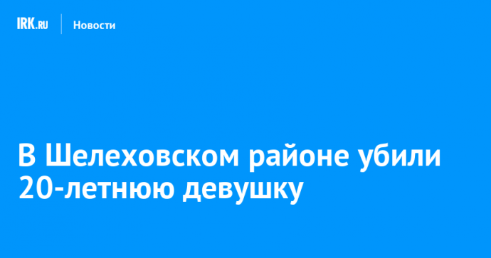 В Шелеховском районе убили 20-летнюю девушку