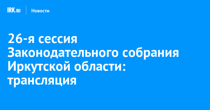 26-я сессия Законодательного собрания Иркутской области: трансляция
