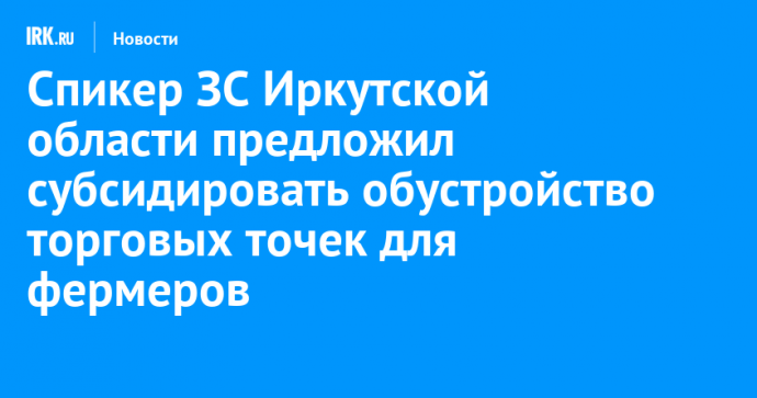 Спикер ЗС Иркутской области предложил субсидировать обустройство торговых точек для фермеров