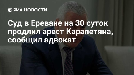 Суд в Ереване на 30 суток продлил арест Карапетяна, сообщил адвокат
