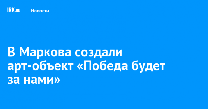 В Маркова создали арт-объект «Победа будет за нами»