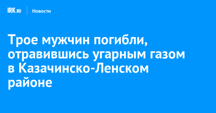 Трое мужчин погибли, отравившись угарным газом в Казачинско-Ленском районе Трое мужчин погибли, отравившись угарным газом в Казачинско-Ленском районе