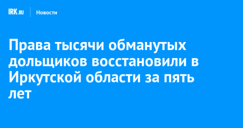 Права тысячи обманутых дольщиков восстановили в Иркутской области за пять лет
