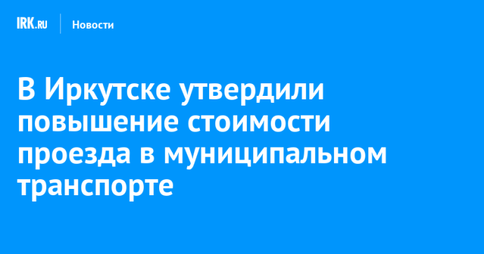 В Иркутске утвердили повышение стоимости проезда в муниципальном транспорте