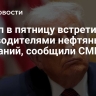 Трамп в пятницу встретится с руководителями нефтяных компаний, сообщили СМИ