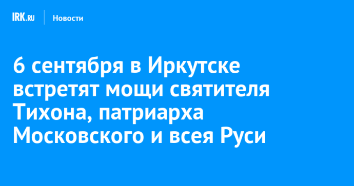 6 сентября в Иркутске встретят мощи святителя Тихона, патриарха Московского и всея Руси