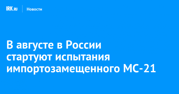В августе в России стартуют испытания импортозамещенного МС-21