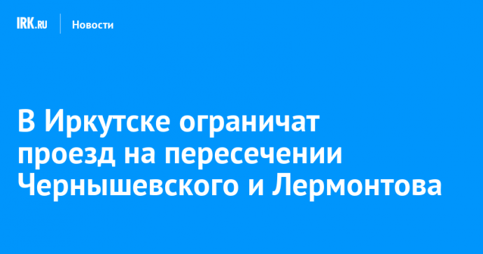 В Иркутске ограничат проезд на пересечении Чернышевского и Лермонтова