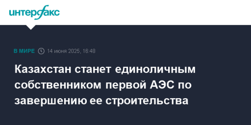 Казахстан станет единоличным собственником первой АЭС по завершению ее строительства
