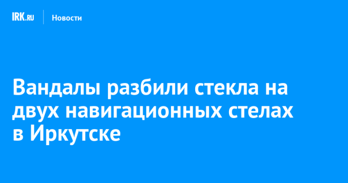 Вандалы разбили стекла на двух навигационных стелах в Иркутске