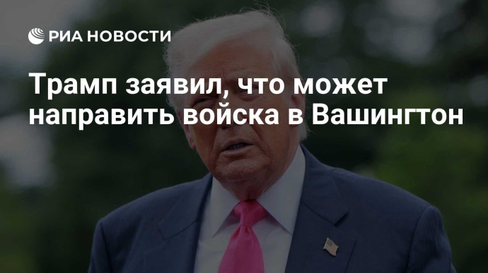 Трамп заявил, что может направить войска в Вашингтон