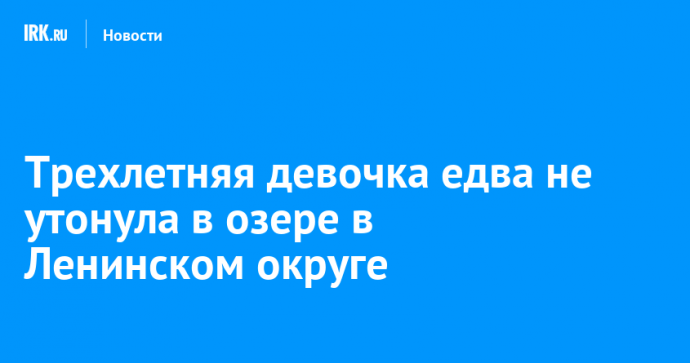 Трехлетняя девочка едва не утонула в озере в Ленинском округе